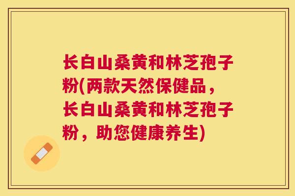 长白山桑黄和林芝孢子粉(两款天然保健品，长白山桑黄和林芝孢子粉，助您健康养生)