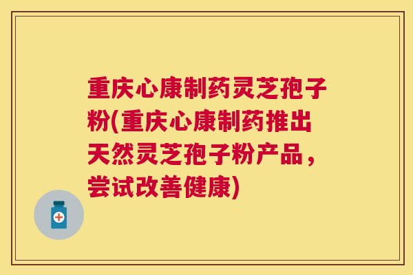 重庆心康制药灵芝孢子粉(重庆心康制药推出天然灵芝孢子粉产品,尝试改善健康) 重庆心康制药灵芝孢子粉(重庆心康制药推出天然灵芝孢子粉产品,尝试改善健康)