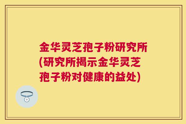 金华灵芝孢子粉研究所(研究所揭示金华灵芝孢子粉对健康的益处) 金华灵芝孢子粉研究所(研究所揭示金华灵芝孢子粉对健康的益处)