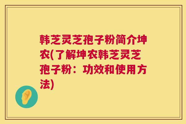 韩芝灵芝孢子粉简介坤农(了解坤农韩芝灵芝孢子粉：功效和使用方法)