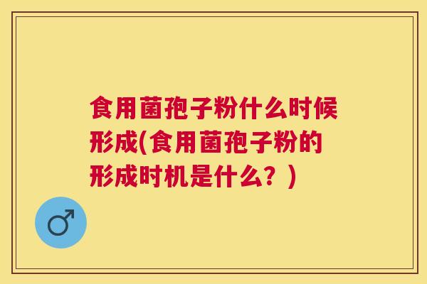 食用菌孢子粉什么时候形成(食用菌孢子粉的形成时机是什么？)