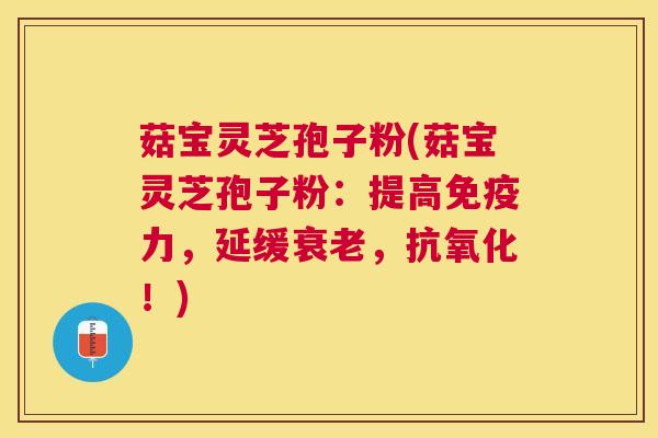菇宝灵芝孢子粉(菇宝灵芝孢子粉：提高免疫力，延缓，！)