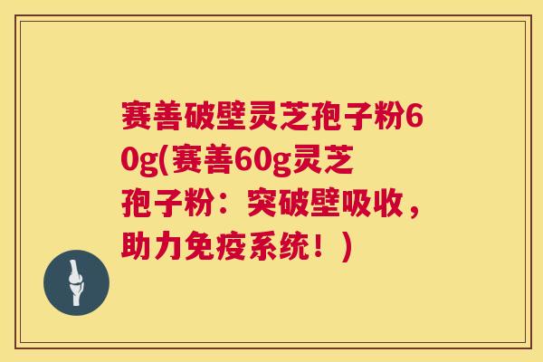 赛善破壁灵芝孢子粉60g(赛善60g灵芝孢子粉:突破壁吸收,助力免疫系统!) 赛善破壁灵芝孢子粉60g(赛善60g灵芝孢子粉:突破壁吸收,助力免疫系统!)