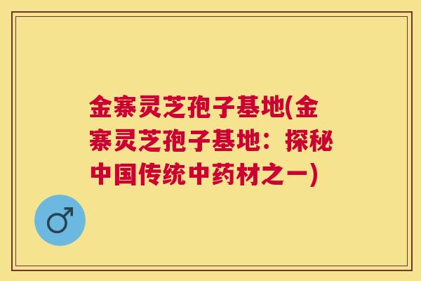 金寨灵芝孢子基地(金寨灵芝孢子基地:探秘中国传统材之一) 金寨灵芝孢子基地(金寨灵芝孢子基地:探秘中国传统材之一)