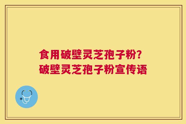 食用破壁灵芝孢子粉?破壁灵芝孢子粉宣传语 食用破壁灵芝孢子粉?破壁灵芝孢子粉宣传语