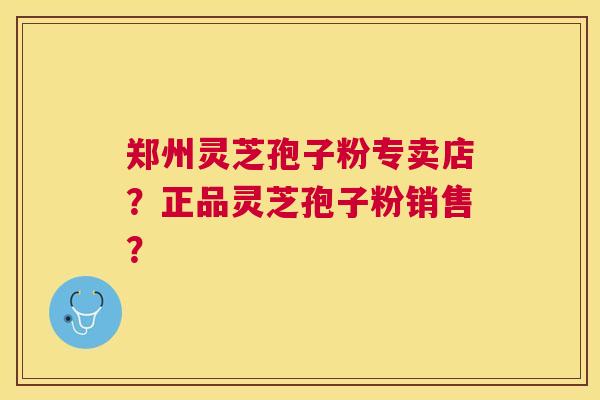 郑州灵芝孢子粉专卖店？正品灵芝孢子粉销售？