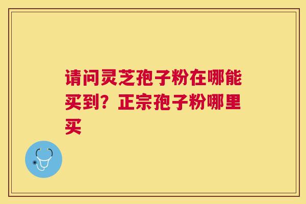请问灵芝孢子粉在哪能买到？正宗孢子粉哪里买