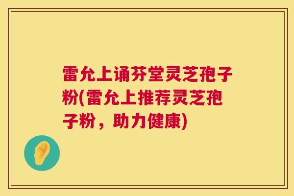雷允上诵芬堂灵芝孢子粉(雷允上推荐灵芝孢子粉，助力健康)