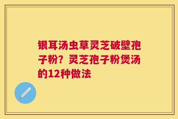 银耳汤虫草灵芝破壁孢子粉?灵芝孢子粉煲汤的12种做法 银耳汤虫草灵芝破壁孢子粉?灵芝孢子粉煲汤的12种做法