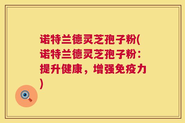 诺特兰德灵芝孢子粉(诺特兰德灵芝孢子粉：提升健康，增强免疫力)