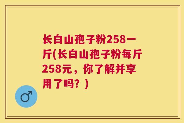 长白山孢子粉258一斤(长白山孢子粉每斤258元,你了解并享用了吗?) 长白山孢子粉258一斤(长白山孢子粉每斤258元,你了解并享用了吗?)