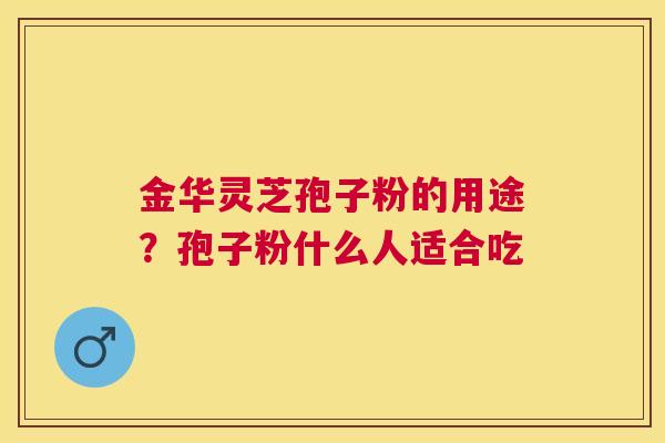金华灵芝孢子粉的用途?孢子粉什么人适合吃 金华灵芝孢子粉的用途?孢子粉什么人适合吃