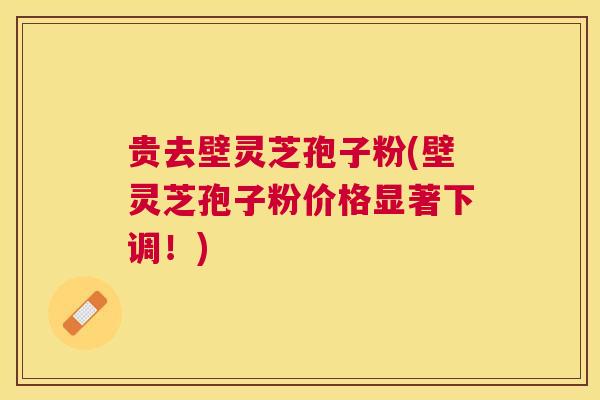 贵去壁灵芝孢子粉(壁灵芝孢子粉价格显著下调！)