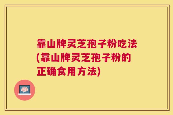 靠山牌灵芝孢子粉吃法(靠山牌灵芝孢子粉的正确食用方法)