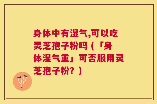 身体中有湿气,可以吃灵芝孢子粉吗 (「身体湿气重」可否服用灵芝孢子粉？)