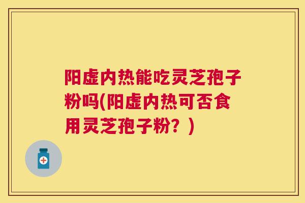 阳虚内热能吃灵芝孢子粉吗(阳虚内热可否食用灵芝孢子粉？)