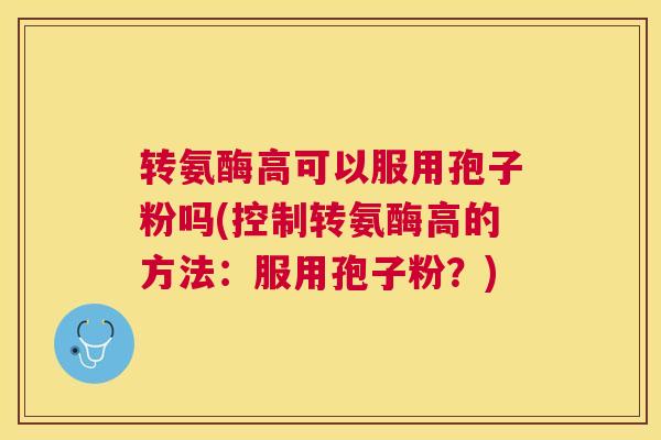 转氨酶高可以服用孢子粉吗(控制转氨酶高的方法：服用孢子粉？)