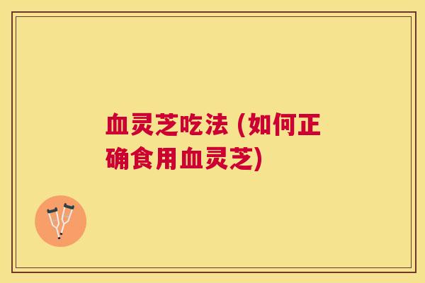 灵芝吃法 (如何正确食用灵芝) 灵芝吃法 (如何正确食用灵芝)