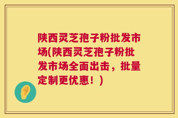陕西灵芝孢子粉批发市场(陕西灵芝孢子粉批发市场全面出击,批量定制更优惠!) 陕西灵芝孢子粉批发市场(陕西灵芝孢子粉批发市场全面出击,批量定制更优惠!)
