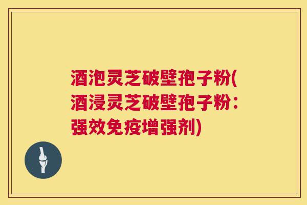 酒泡灵芝破壁孢子粉(酒浸灵芝破壁孢子粉:强效免疫增强剂) 酒泡灵芝破壁孢子粉(酒浸灵芝破壁孢子粉:强效免疫增强剂)