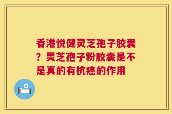 香港悦健灵芝孢子胶囊?灵芝孢子粉胶囊是不是真的有抗的作用 香港悦健灵芝孢子胶囊?灵芝孢子粉胶囊是不是真的有抗的作用