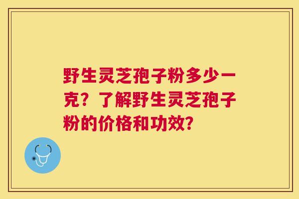 野生灵芝孢子粉多少一克?了解野生灵芝孢子粉的价格和功效? 野生灵芝孢子粉多少一克?了解野生灵芝孢子粉的价格和功效?
