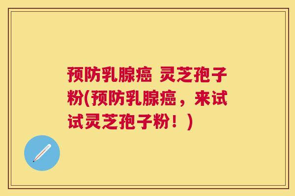 乳腺 灵芝孢子粉(乳腺,来试试灵芝孢子粉!) 乳腺 灵芝孢子粉(乳腺,来试试灵芝孢子粉!)