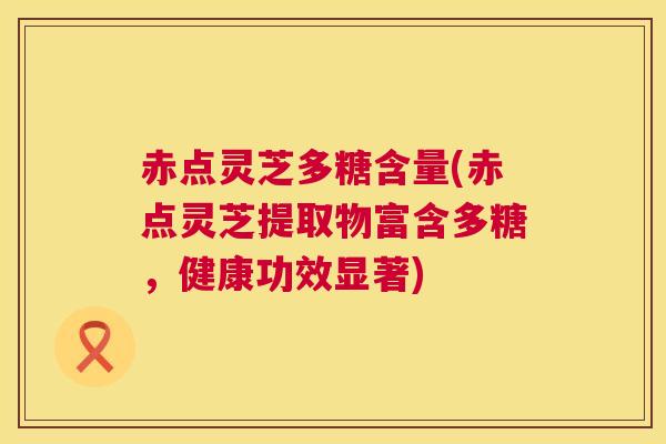 赤点灵芝多糖含量(赤点灵芝提取物富含多糖,健康功效显著) 赤点灵芝多糖含量(赤点灵芝提取物富含多糖,健康功效显著)