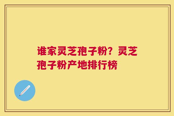 谁家灵芝孢子粉?灵芝孢子粉产地排行榜 谁家灵芝孢子粉?灵芝孢子粉产地排行榜