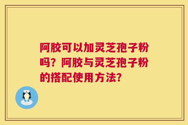 阿胶可以加灵芝孢子粉吗?阿胶与灵芝孢子粉的搭配使用方法? 阿胶可以加灵芝孢子粉吗?阿胶与灵芝孢子粉的搭配使用方法?