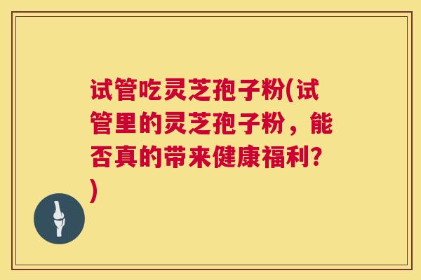 试管吃灵芝孢子粉(试管里的灵芝孢子粉，能否真的带来健康福利？)