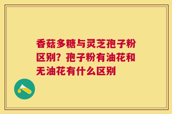 香菇多糖与灵芝孢子粉区别?孢子粉有油花和无油花有什么区别 香菇多糖与灵芝孢子粉区别?孢子粉有油花和无油花有什么区别