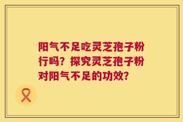 阳气不足吃灵芝孢子粉行吗?探究灵芝孢子粉对阳气不足的功效? 阳气不足吃灵芝孢子粉行吗?探究灵芝孢子粉对阳气不足的功效?