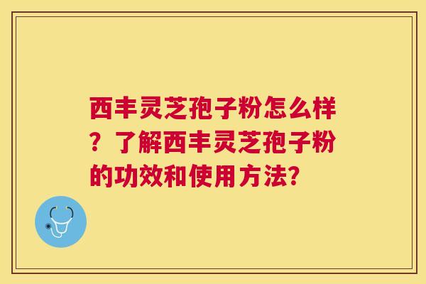 西丰灵芝孢子粉怎么样?了解西丰灵芝孢子粉的功效和使用方法? 西丰灵芝孢子粉怎么样?了解西丰灵芝孢子粉的功效和使用方法?