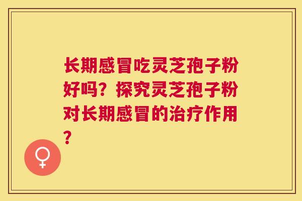 长期吃灵芝孢子粉好吗?探究灵芝孢子粉对长期的作用? 长期吃灵芝孢子粉好吗?探究灵芝孢子粉对长期的作用?