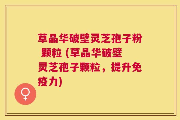 草晶华破壁灵芝孢子粉 颗粒 (草晶华破壁灵芝孢子颗粒，提升免疫力)