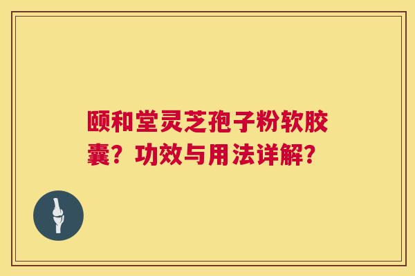 颐和堂灵芝孢子粉软胶囊?功效与用法详解? 颐和堂灵芝孢子粉软胶囊?功效与用法详解?