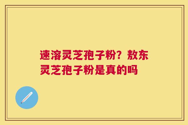 速溶灵芝孢子粉？敖东灵芝孢子粉是真的吗