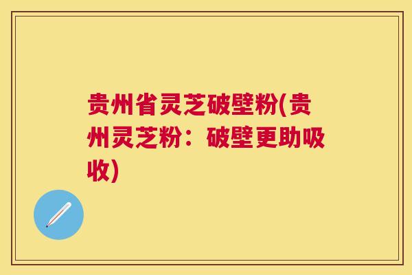 贵州省灵芝破壁粉(贵州灵芝粉：破壁更助吸收)