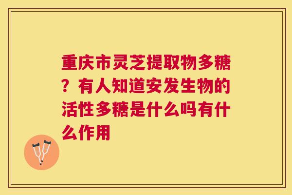 重庆市灵芝提取物多糖?有人知道安发生物的活性多糖是什么吗有什么作用 重庆市灵芝提取物多糖?有人知道安发生物的活性多糖是什么吗有什么作用