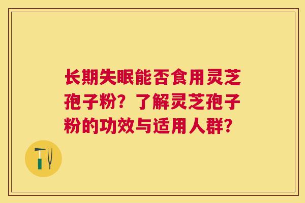 长期能否食用灵芝孢子粉?了解灵芝孢子粉的功效与适用人群? 长期能否食用灵芝孢子粉?了解灵芝孢子粉的功效与适用人群?