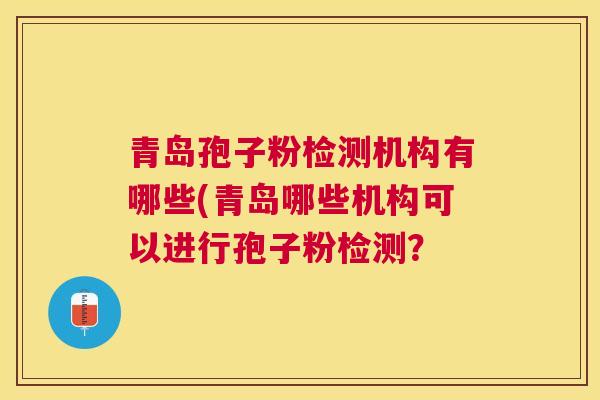 青岛孢子粉检测机构有哪些(青岛哪些机构可以进行孢子粉检测？