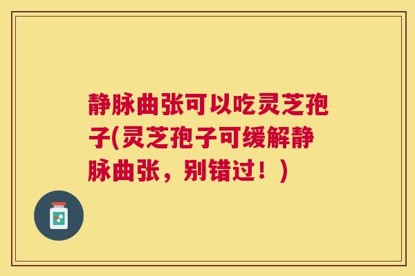 静脉曲张可以吃灵芝孢子(灵芝孢子可缓解静脉曲张，别错过！)