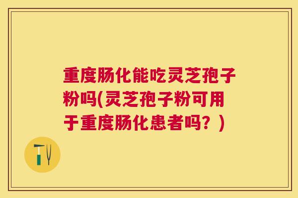 重度肠化能吃灵芝孢子粉吗(灵芝孢子粉可用于重度肠化患者吗?) 重度肠化能吃灵芝孢子粉吗(灵芝孢子粉可用于重度肠化患者吗?)