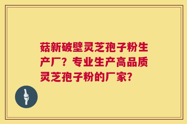 菇新破壁灵芝孢子粉生产厂?专业生产高品质灵芝孢子粉的厂家? 菇新破壁灵芝孢子粉生产厂?专业生产高品质灵芝孢子粉的厂家?