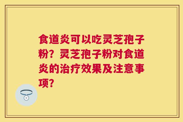 食道炎可以吃灵芝孢子粉？灵芝孢子粉对食道炎的效果及注意事项？