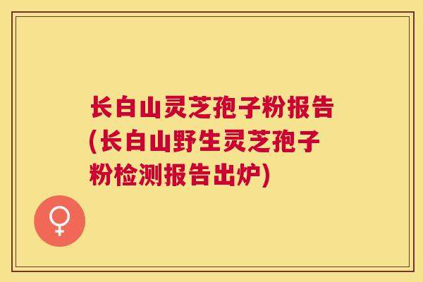 长白山灵芝孢子粉报告(长白山野生灵芝孢子粉检测报告出炉) 长白山灵芝孢子粉报告(长白山野生灵芝孢子粉检测报告出炉)