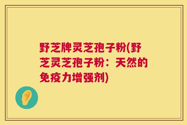 野芝牌灵芝孢子粉(野芝灵芝孢子粉：天然的免疫力增强剂)