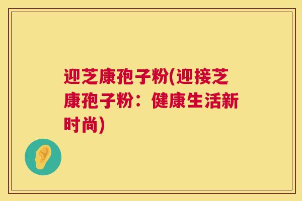 迎芝康孢子粉(迎接芝康孢子粉：健康生活新时尚)