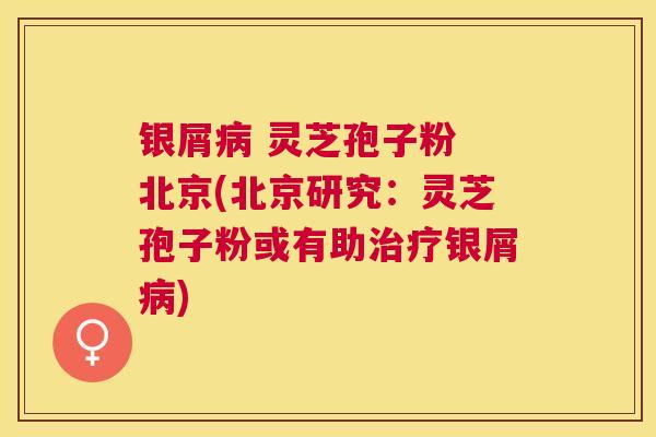银屑 灵芝孢子粉 北京(北京研究：灵芝孢子粉或有助银屑)